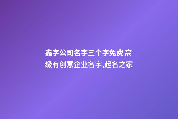 鑫字公司名字三个字免费 高级有创意企业名字,起名之家-第1张-公司起名-玄机派